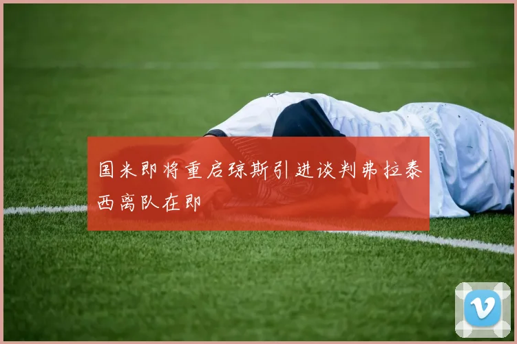 国米即将重启琼斯引进谈判弗拉泰西离队在即