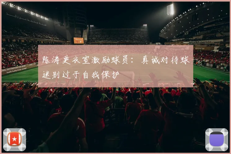 陈涛更衣室激励球员：真诚对待球迷别过于自我保护