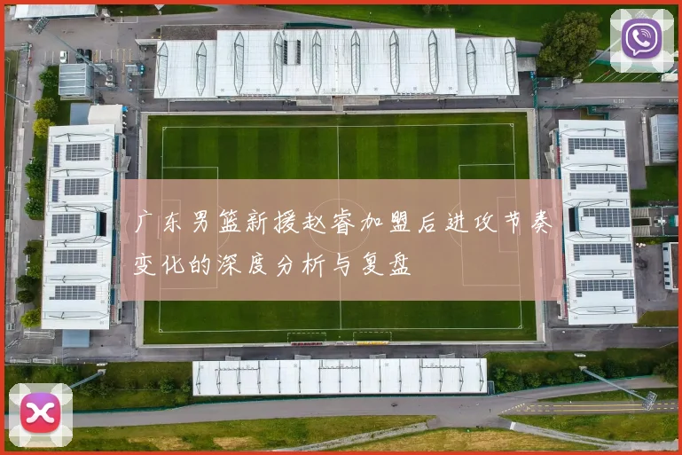 广东男篮新援赵睿加盟后进攻节奏变化的深度分析与复盘