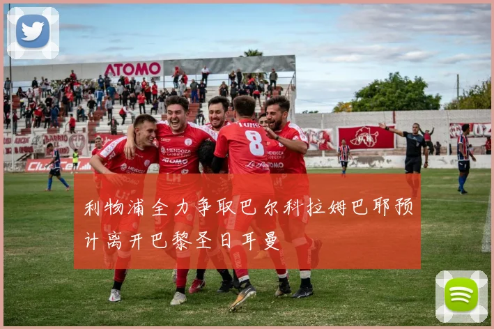 利物浦全力争取巴尔科拉姆巴耶预计离开巴黎圣日耳曼