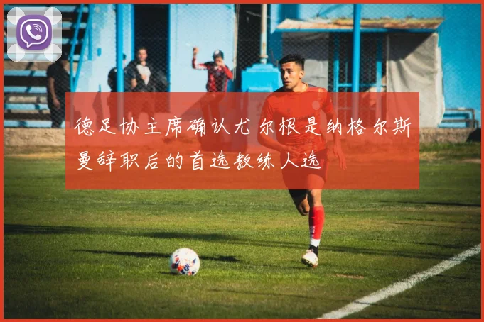 德足协主席确认尤尔根是纳格尔斯曼辞职后的首选教练人选