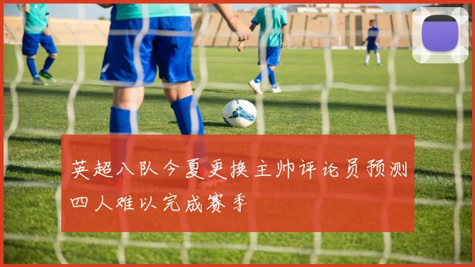 英超八队今夏更换主帅评论员预测四人难以完成赛季
