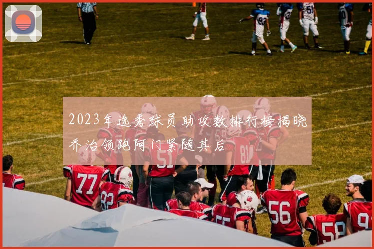 2023年选秀球员助攻数排行榜揭晓乔治领跑阿门紧随其后
